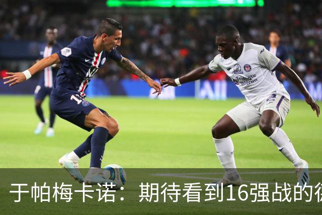 于帕梅卡诺：期待看到16强战的德法对决 世界杯不存在绝对的强队